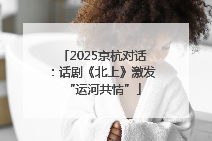 2025京杭对话：话剧《北上》激发“运河共情”