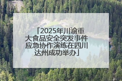 2025年川渝重大食品安全突发事件应急协作演练在四川达州成功举办