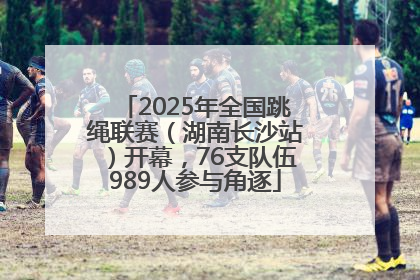 2025年全国跳绳联赛（湖南长沙站）开幕，76支队伍989人参与角逐