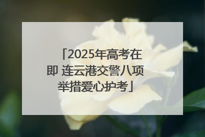 2025年高考在即 连云港交警八项举措爱心护考