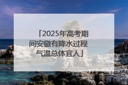 2025年高考期间安徽有降水过程 气温总体宜人