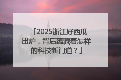 2025浙江好西瓜出炉，背后蕴藏着怎样的科技新门道？