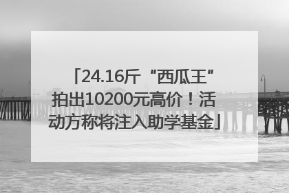 24.16斤“西瓜王”拍出10200元高价！活动方称将注入助学基金