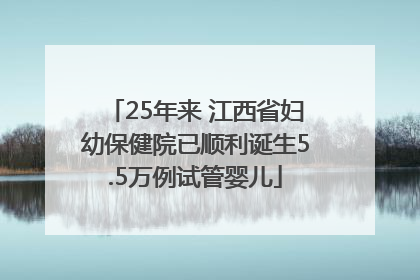 25年来 江西省妇幼保健院已顺利诞生5.5万例试管婴儿