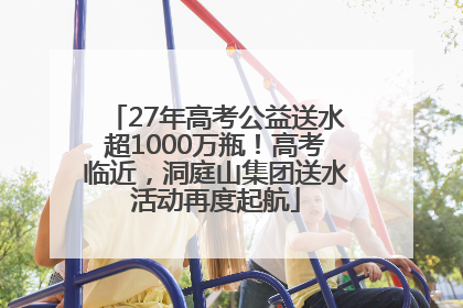 27年高考公益送水超1000万瓶！高考临近，洞庭山集团送水活动再度起航