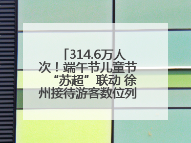 314.6万人次！端午节儿童节“苏超”联动 徐州接待游客数位列全省第四！
