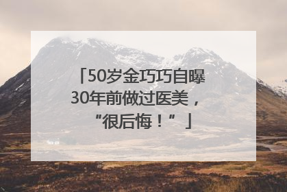 50岁金巧巧自曝30年前做过医美，“很后悔！”