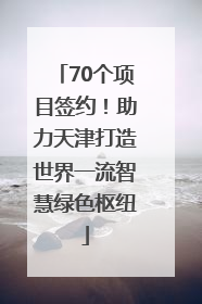 70个项目签约！助力天津打造世界一流智慧绿色枢纽