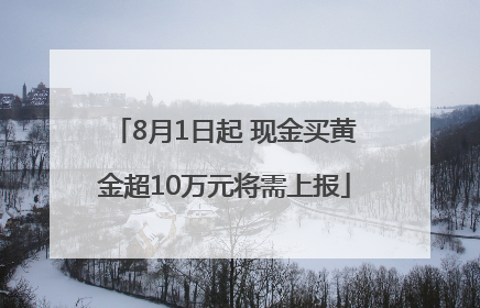 8月1日起 现金买黄金超10万元将需上报