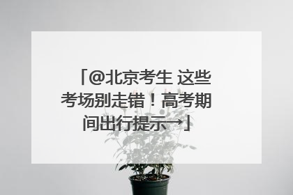 @北京考生 这些考场别走错！高考期间出行提示→