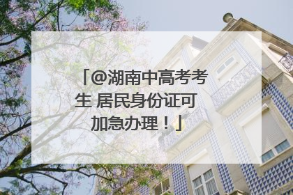 @湖南中高考考生 居民身份证可加急办理！