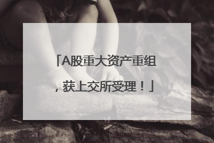 A股重大资产重组，获上交所受理！