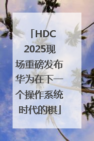 HDC 2025现场重磅发布华为在下一个操作系统时代的棋
