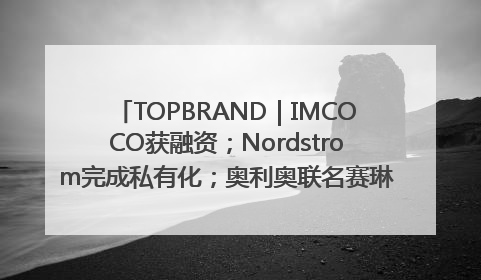 TOPBRAND｜IMCOCO获融资；Nordstrom完成私有化；奥利奥联名赛琳娜；Zara母公司高管洗牌