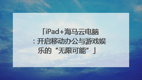 iPad+海马云电脑：开启移动办公与游戏娱乐的“无限可能”